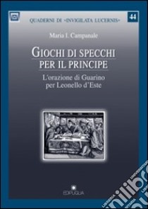 Giochi di specchi per il principe. L'orazione di Guarino per Leonello d'Este libro di Campanale Maria I.