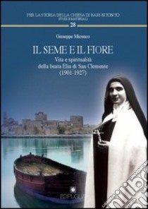 Il seme e il fiore. Vita e spiritualità della beata Elia di San Clemente (1901-1927) libro di Micunco Giuseppe