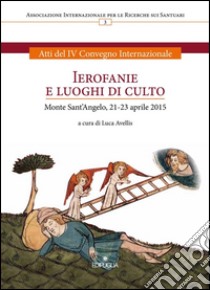 Ierofanie e luoghi di culto. Atti del IV convegno internazionale (Monte sant'Angelo, 21-23 aprile 2015) libro di Avellis L. (cur.)