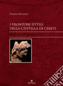 I frontoni fittili della Civitella di Chieti libro di Liberatore Daniela