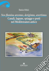 Nos flumina arcemus, derigimus, avertimus. Canali, lagune, spiagge e porti nel Mediterraneo antico libro di Felici Enrico