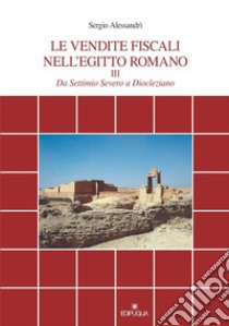 Le vendite fiscali nell'Egitto romano. Vol. 3: Da Settimio Severo a Diocleziano libro di Alessandri Sergio