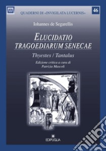 Elucidatio tragoediarum seneceae. «Thyestes/Tantalus». Ediz. critica libro di De Segarellis Iohannes; Mascoli P. (cur.)