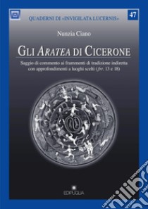 Gli Aratea di Cicerone. Saggio di commento ai frammenti di tradizione indiretta con approfondimenti a luoghi scelti (Ufrr. 13 e 18) libro di Ciano Nunzia