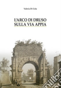 L'arco di Druso sulla via Appia libro di Di Cola Valeria