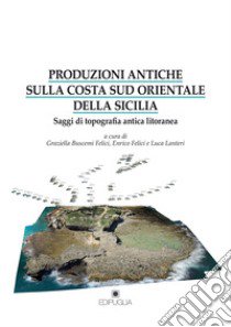 Produzioni antiche sulla costa sud orientale della Sicilia. Saggi di topografia antica litoranea libro di Felici E. (cur.); Buscemi Felici G. (cur.); Lanteri L. (cur.)