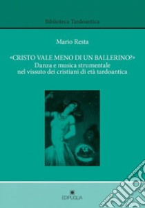 «Cristo vale meno di un ballerino?». Danza e musica strumentale dei cristiani di età tardoantica libro di Resta Mario