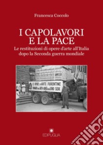 I capolavori e la pace. Le restituzioni di opere d'arte all'Italia dopo la Seconda guerra mondiale libro di Coccolo Francesca