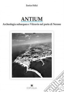 Antium. Archeologia subacquea e Vitruvio nel porto di Nerone libro di Felici Enrico