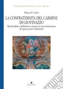 La Confraternita del Carmine di Giovinazzo. Spiritualità e debolezze umane in una istituzione di epoca post-tridentina libro di de Ceglia Diego