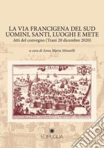 La via Francigena del sud. Uomini del sud, santi, luoghi e mete. Atti del Convegno (Trani, 20 dicembre 2020) libro di Minutilli A. M. (cur.)