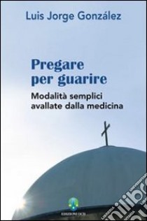 Pregare per guarire. Modalità semplici avallate dalla medicina libro di González Luis J.