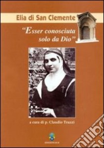 Esser conosciuta solo da Dio. Elia di San Clemente libro di Truzzi Claudio