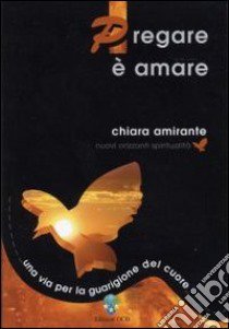 Pregare è amare. Una via per la guarigione del cuore libro di Amirante Chiara