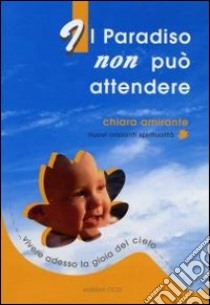 Il paradiso non può attendere. Vivere adesso la gioia del cielo libro di Amirante Chiara