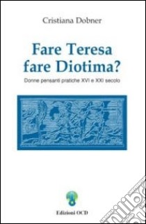 Fare Teresa fare Diotima? Donne pensanti pratiche: XVI e XXI secolo libro di Dobner Cristiana