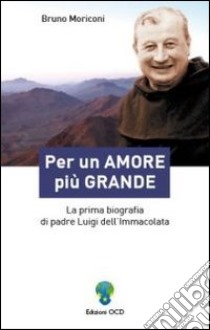 Per un amore più grande. La prima biografia di padre Luigi dell'Immacolata libro di Moriconi Bruno