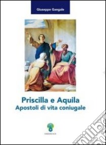 Priscilla e Aquila Apostoli di vita coniugale libro di Gangale Giuseppe