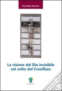 La visione del Dio invisibile nel volto del crocifisso libro di Taccone F. (cur.)