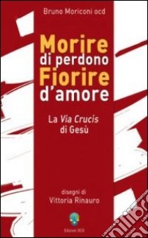 Morire di perdono fiorire d'amore. La via crucis di Gesù libro di Moriconi Bruno; Rinauro V. (cur.)