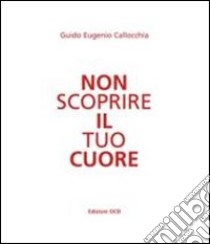 Non scoprire il tuo cuore libro di Callocchia Guido E.