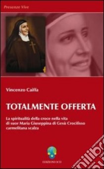 Totalmente offerta. La spiritualità della croce nella vita di suor Maria Giuseppina di Gesù Crocifisso carmelitana scalza libro di Caiffa Vincenzo