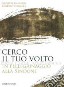 Cerco il tuo volto. In pellegrinaggio alla Sindone libro di Ghiberti Giuseppe - Fornara Roberto