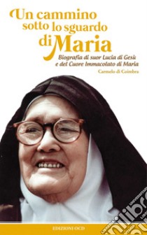 Un cammino sotto lo sguardo di Maria. Biografia di suor Lucia di Gesù e del cuore immacolato di Maria libro