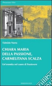 Chiara Maria della Passione, carmelitana scalza. Un'eremita nel cuore di Trastevere libro di Nurra Fabrizio