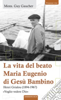 La vita del beato Maria Eugenio di Gesù Bambino. Henri Grialou (1894-1967) libro di Gaucher Guy