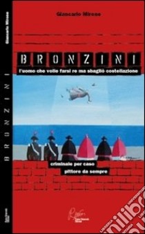 Bronzini, l'uomo che volle farsi re ma sbagliò costellazione. Criminale per caso, pittore da sempre libro di Mirone Giancarlo