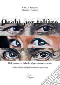 Occhi per taliare. Dal pensiero debole al pensiero svenuto, abbecedario del politicamente scorretto libro di Lo Scrudato Vito