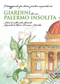 Giardini di una Palermo insolita. Passeggiando fra storie, piante e acquerelli nei giardini di una Palermo insolita libro di Valvo Grimaldi Lietta