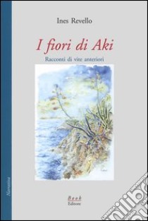 I fiori di Aki. Racconti di vite anteriori libro di Revello Ines