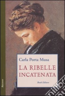 La ribelle incatenata libro di Porta Musa Carla