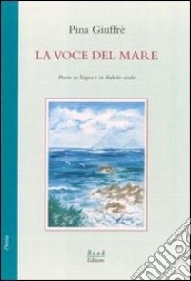 La voce del mare. Poesie in lingua e in dialetto siculo libro di Giuffré Pina