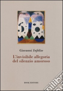 L'invisibile allegoria del silenzio amoroso libro di Infelíse Giovanni; Scrignòli M. (cur.)