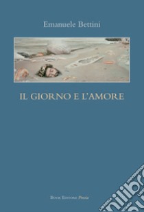 Il giorno e l'amore libro di Bettini Emanuele