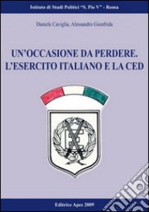 Un'occasione da perdere. Le forze armate italiane e la Comunità europea di difesa (1950-1954) libro di Caviglia Daniele; Gionfrida Alessandro; Anghelone F. (cur.)