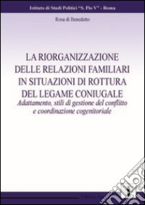 La riorganizzazione delle relazioni familiari in situazione di rottura del legame coniugale. Adattamento, stili di gestione del conflitto... libro di Di Benedetto Rosa