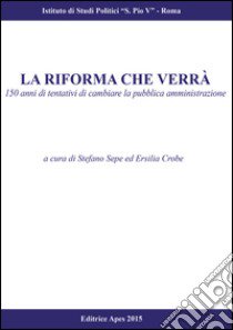 La riforma che verrà. 150 anni di tentativi di cambiare la pubblica amministrazione libro di Sepe S. (cur.); Crobe E. (cur.)