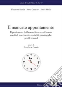 Il mancato appuntamento. Il pessimismo dei laureati in cerca di lavoro: canali di inserimento, variabili psicologiche, profili e trend libro di Renda Eleonora; Graziani Anna; Mollo Paola; Coccia B. (cur.)