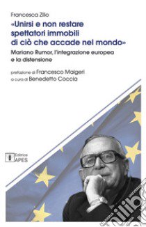 Unirsi e non restare spettatori immobili di ciò che accade nel mondo. Mariano Rumor, l'integrazione europea e la distensione libro di Zilio Francesca; Coccia B. (cur.)