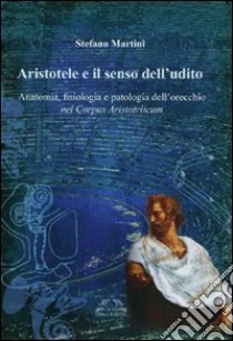 Aristotele e il senso dell'udito. Anatomia, fisiologia e patologia dell'orecchio nel Corpus Aristotelicum libro di Martini Stefano