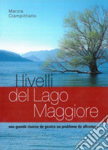 I livelli del Lago Maggiore. Una grande risorsa da gestire. Un problema da affrontare libro di Ciampitello Marina; CNR (cur.); Istituto italiano idrobiologia (cur.)