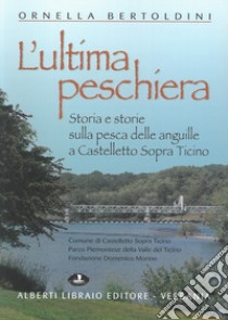 L'ultima Peschiera. Storia e storie sulla pesca delle anguille a Castelletto sopra Ticino libro di Bertoldini Ornella