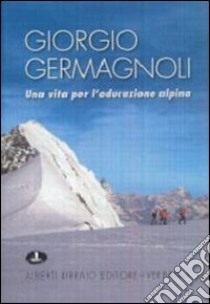 Giorgio Germagnoli. Una vita per l'educazione alpina libro