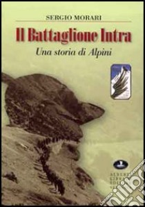 Il battaglione Intra. Una storia di alpini libro di Morari Sergio