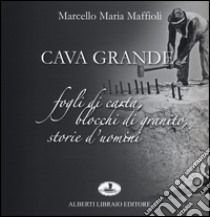 Cava grande. Fogli di carta, blocchi di granito, storie d'uomini libro di Maffioli Marcello Maria