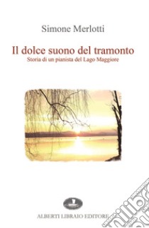 Il dolce suono del tramonto. Storia di un pianista del Lago Maggiore libro di Merlotti Simone